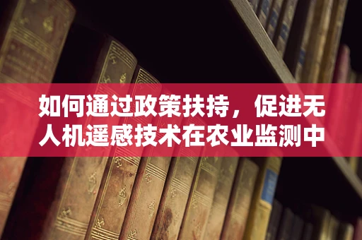 如何通过政策扶持，促进无人机遥感技术在农业监测中的深度应用？