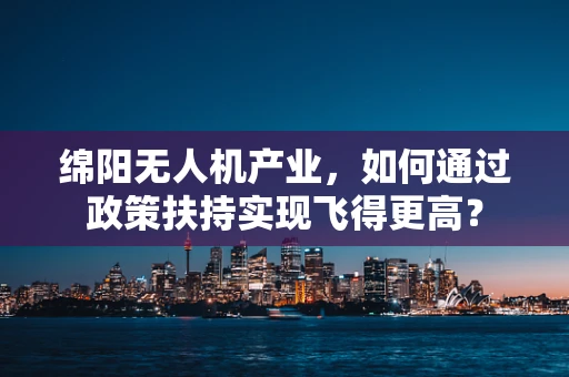 绵阳无人机产业，如何通过政策扶持实现飞得更高？