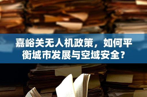 嘉峪关无人机政策，如何平衡城市发展与空域安全？