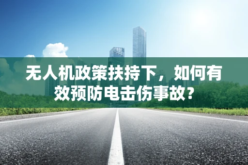 无人机政策扶持下，如何有效预防电击伤事故？