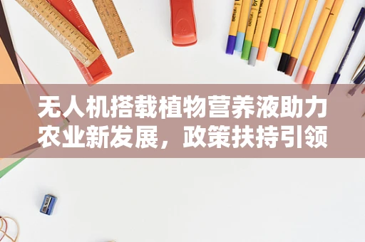 无人机搭载植物营养液助力农业新发展，政策扶持引领行业腾飞