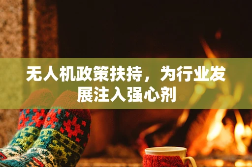 无人机政策扶持，为行业发展注入强心剂