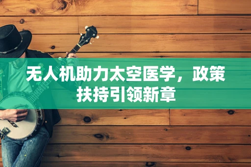 无人机助力太空医学，政策扶持引领新章