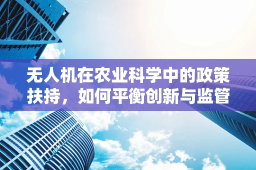 无人机在农业科学中的政策扶持，如何平衡创新与监管？