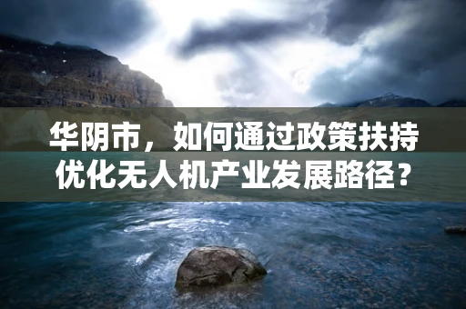 华阴市，如何通过政策扶持优化无人机产业发展路径？