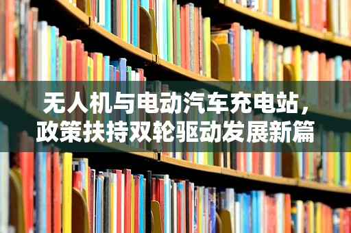 无人机与电动汽车充电站，政策扶持双轮驱动发展新篇