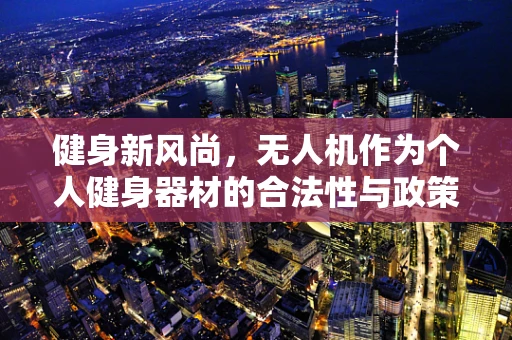健身新风尚，无人机作为个人健身器材的合法性与政策扶持探讨