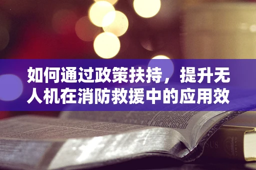 如何通过政策扶持，提升无人机在消防救援中的应用效率？
