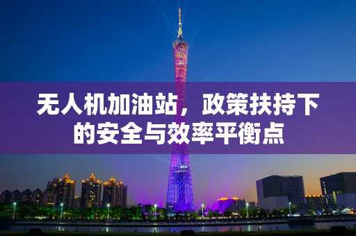 无人机加油站，政策扶持下的安全与效率平衡点