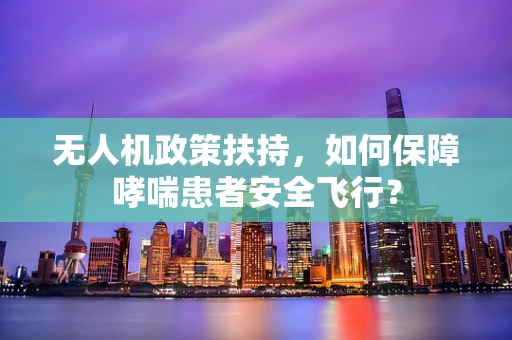 无人机政策扶持，如何保障哮喘患者安全飞行？