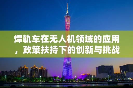 焊轨车在无人机领域的应用，政策扶持下的创新与挑战？