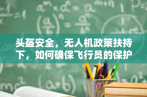 头盔安全，无人机政策扶持下，如何确保飞行员的保护措施？