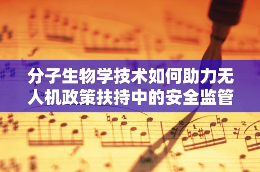 分子生物学技术如何助力无人机政策扶持中的安全监管？