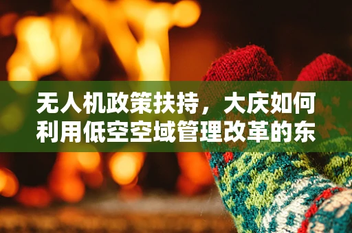 无人机政策扶持，大庆如何利用低空空域管理改革的东风？