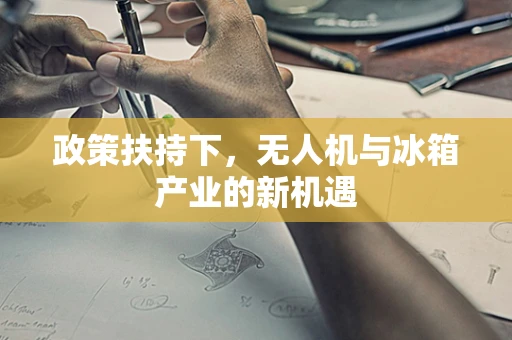 政策扶持下，无人机与冰箱产业的新机遇
