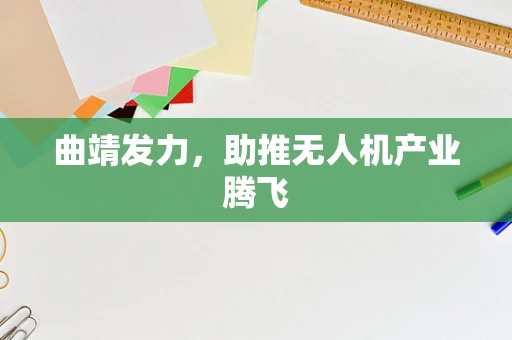 曲靖发力，助推无人机产业腾飞