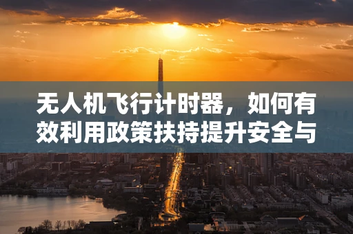 无人机飞行计时器，如何有效利用政策扶持提升安全与效率？