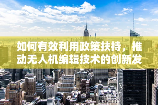 如何有效利用政策扶持，推动无人机编辑技术的创新发展？