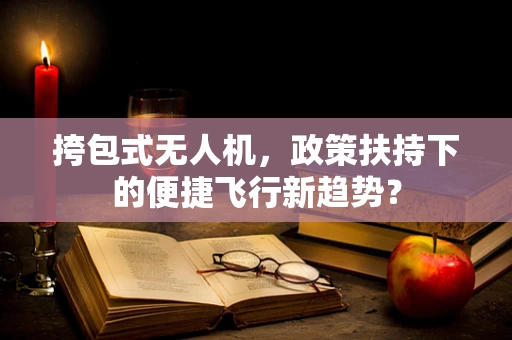 挎包式无人机，政策扶持下的便捷飞行新趋势？