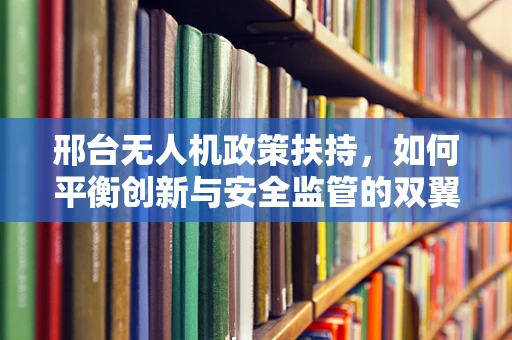 邢台无人机政策扶持，如何平衡创新与安全监管的双翼