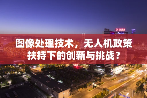 图像处理技术，无人机政策扶持下的创新与挑战？