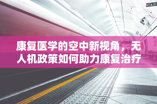 康复医学的空中新视角，无人机政策如何助力康复治疗？