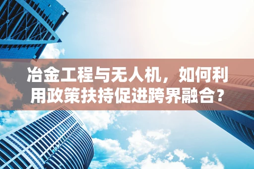 冶金工程与无人机，如何利用政策扶持促进跨界融合？
