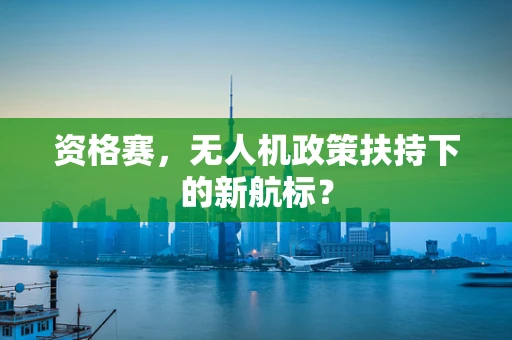 资格赛，无人机政策扶持下的新航标？