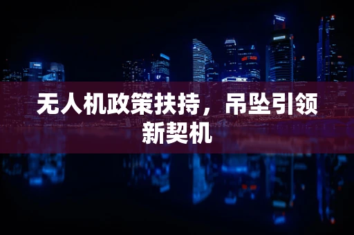无人机政策扶持，吊坠引领新契机