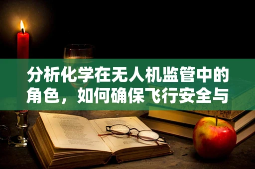 分析化学在无人机监管中的角色，如何确保飞行安全与环保？