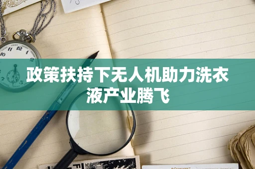 政策扶持下无人机助力洗衣液产业腾飞