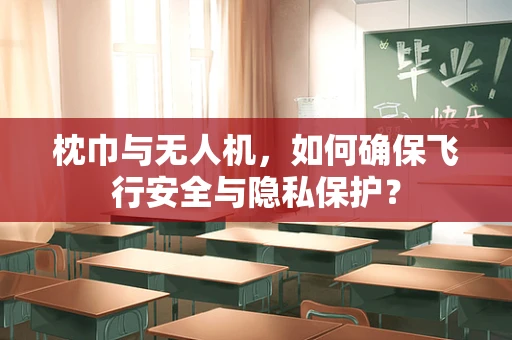 枕巾与无人机，如何确保飞行安全与隐私保护？