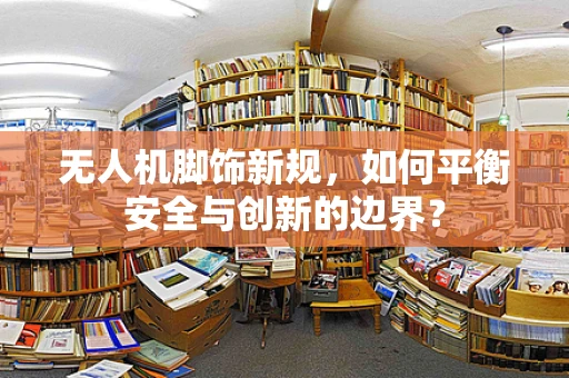 无人机脚饰新规，如何平衡安全与创新的边界？
