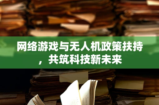 网络游戏与无人机政策扶持，共筑科技新未来