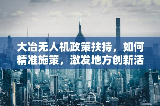大冶无人机政策扶持，如何精准施策，激发地方创新活力？