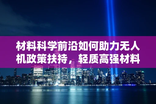材料科学前沿如何助力无人机政策扶持，轻质高强材料的革新之路？