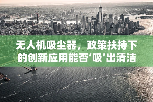 无人机吸尘器，政策扶持下的创新应用能否‘吸’出清洁新未来？