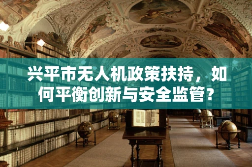 兴平市无人机政策扶持，如何平衡创新与安全监管？