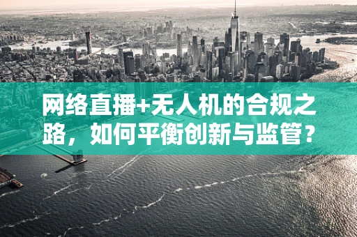 网络直播+无人机的合规之路，如何平衡创新与监管？