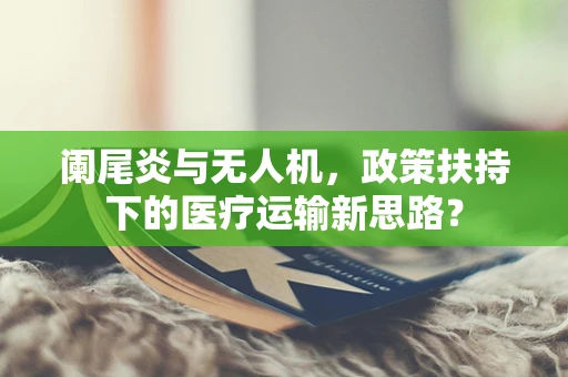 阑尾炎与无人机，政策扶持下的医疗运输新思路？