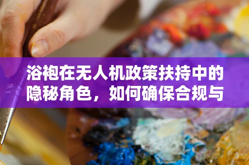 浴袍在无人机政策扶持中的隐秘角色，如何确保合规与舒适并重？