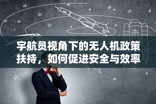 宇航员视角下的无人机政策扶持，如何促进安全与效率的双重提升？