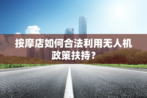 按摩店如何合法利用无人机政策扶持？