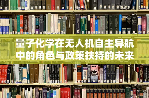 量子化学在无人机自主导航中的角色与政策扶持的未来方向