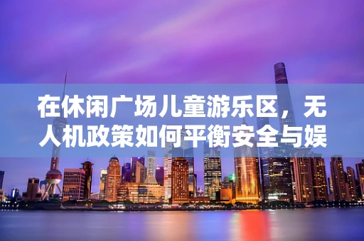 在休闲广场儿童游乐区，无人机政策如何平衡安全与娱乐？