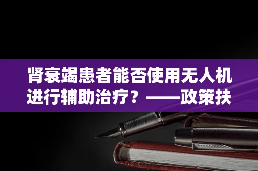 肾衰竭患者能否使用无人机进行辅助治疗？——政策扶持下的医疗创新边界