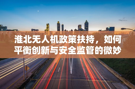 淮北无人机政策扶持，如何平衡创新与安全监管的微妙平衡？