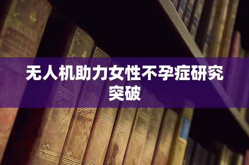 无人机助力女性不孕症研究突破