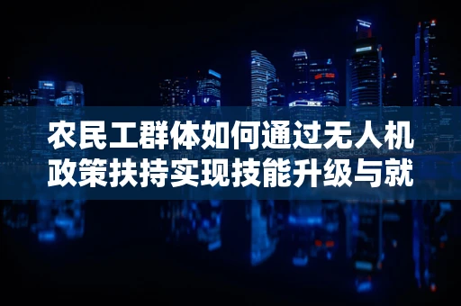 农民工群体如何通过无人机政策扶持实现技能升级与就业新路径？