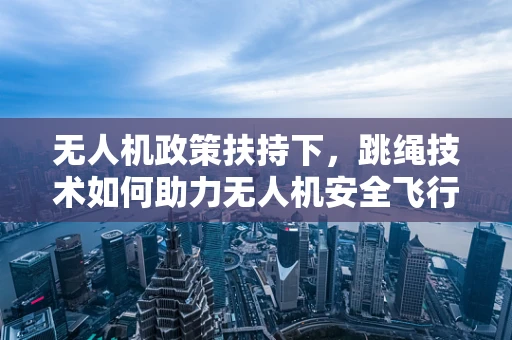 无人机政策扶持下，跳绳技术如何助力无人机安全飞行？